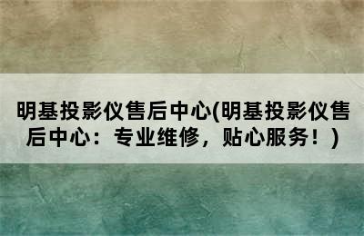 明基投影仪售后中心(明基投影仪售后中心：专业维修，贴心服务！)