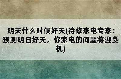 明天什么时候好天(待修家电专家：预测明日好天，你家电的问题将迎良机)