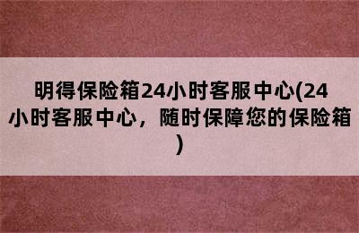 明得保险箱24小时客服中心(24小时客服中心，随时保障您的保险箱)