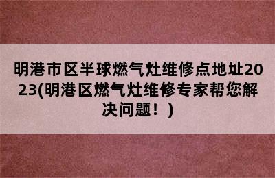 明港市区半球燃气灶维修点地址2023(明港区燃气灶维修专家帮您解决问题！)