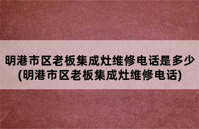 明港市区老板集成灶维修电话是多少(明港市区老板集成灶维修电话)