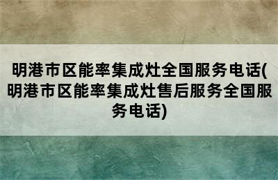 明港市区能率集成灶全国服务电话(明港市区能率集成灶售后服务全国服务电话)