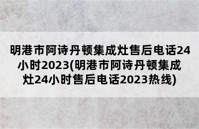 明港市阿诗丹顿集成灶售后电话24小时2023(明港市阿诗丹顿集成灶24小时售后电话2023热线)