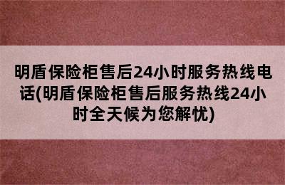 明盾保险柜售后24小时服务热线电话(明盾保险柜售后服务热线24小时全天候为您解忧)