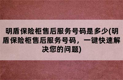 明盾保险柜售后服务号码是多少(明盾保险柜售后服务号码，一键快速解决您的问题)