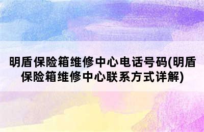 明盾保险箱维修中心电话号码(明盾保险箱维修中心联系方式详解)