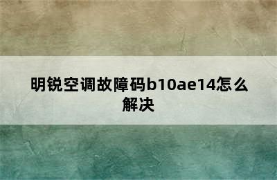 明锐空调故障码b10ae14怎么解决