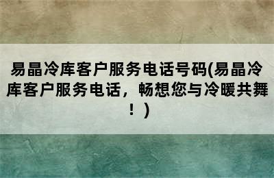 易晶冷库客户服务电话号码(易晶冷库客户服务电话，畅想您与冷暖共舞！)