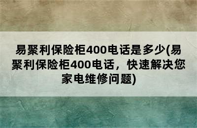 易聚利保险柜400电话是多少(易聚利保险柜400电话，快速解决您家电维修问题)