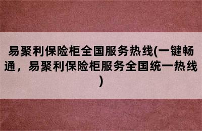 易聚利保险柜全国服务热线(一键畅通，易聚利保险柜服务全国统一热线)