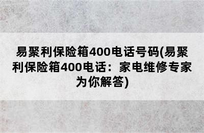 易聚利保险箱400电话号码(易聚利保险箱400电话：家电维修专家为你解答)