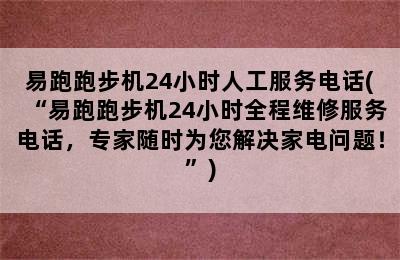 易跑跑步机24小时人工服务电话(“易跑跑步机24小时全程维修服务电话，专家随时为您解决家电问题！”)