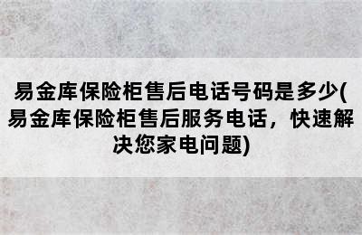 易金库保险柜售后电话号码是多少(易金库保险柜售后服务电话，快速解决您家电问题)