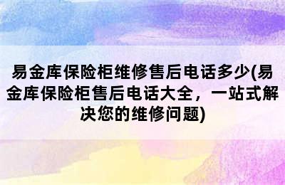 易金库保险柜维修售后电话多少(易金库保险柜售后电话大全，一站式解决您的维修问题)