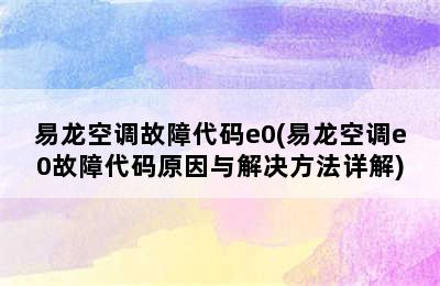 易龙空调故障代码e0(易龙空调e0故障代码原因与解决方法详解)