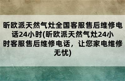 昕欧派天然气灶全国客服售后维修电话24小时(昕欧派天然气灶24小时客服售后维修电话，让您家电维修无忧)