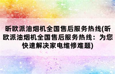 昕欧派油烟机全国售后服务热线(昕欧派油烟机全国售后服务热线：为您快速解决家电维修难题)