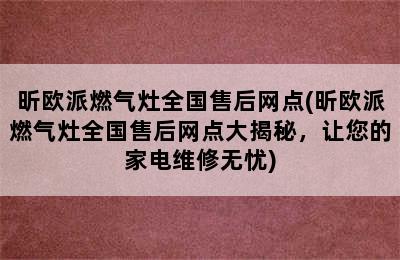 昕欧派燃气灶全国售后网点(昕欧派燃气灶全国售后网点大揭秘，让您的家电维修无忧)