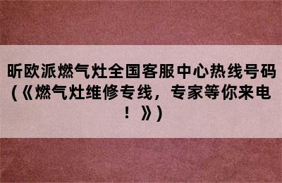 昕欧派燃气灶全国客服中心热线号码(《燃气灶维修专线，专家等你来电！》)