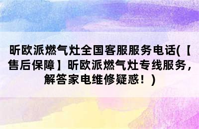 昕欧派燃气灶全国客服服务电话(【售后保障】昕欧派燃气灶专线服务，解答家电维修疑惑！)