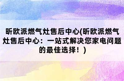 昕欧派燃气灶售后中心(昕欧派燃气灶售后中心：一站式解决您家电问题的最佳选择！)