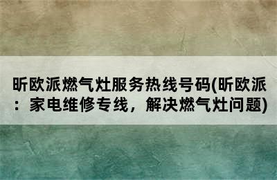 昕欧派燃气灶服务热线号码(昕欧派：家电维修专线，解决燃气灶问题)