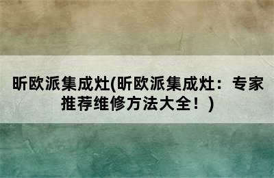 昕欧派集成灶(昕欧派集成灶：专家推荐维修方法大全！)