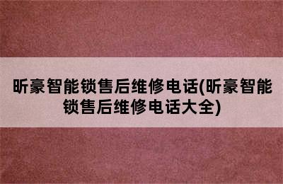 昕豪智能锁售后维修电话(昕豪智能锁售后维修电话大全)