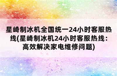 星崎制冰机全国统一24小时客服热线(星崎制冰机24小时客服热线：高效解决家电维修问题)