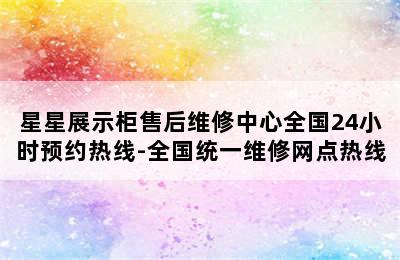 星星展示柜售后维修中心全国24小时预约热线-全国统一维修网点热线