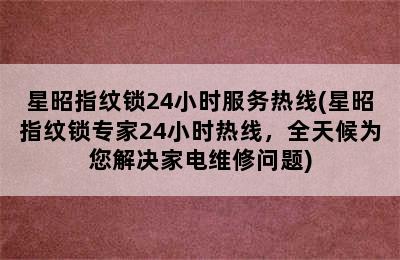 星昭指纹锁24小时服务热线(星昭指纹锁专家24小时热线，全天候为您解决家电维修问题)