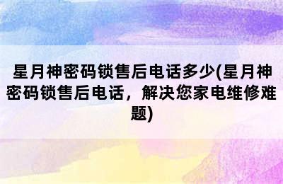 星月神密码锁售后电话多少(星月神密码锁售后电话，解决您家电维修难题)