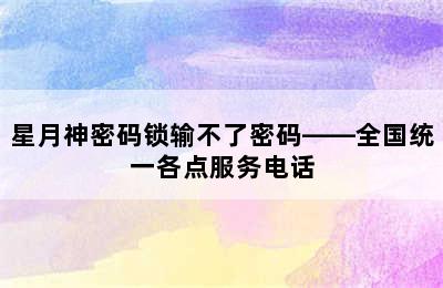 星月神密码锁输不了密码——全国统一各点服务电话