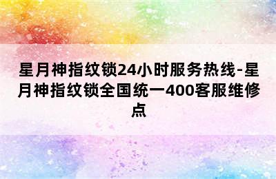 星月神指纹锁24小时服务热线-星月神指纹锁全国统一400客服维修点