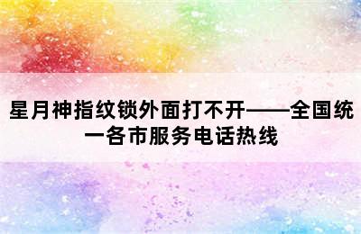 星月神指纹锁外面打不开——全国统一各市服务电话热线