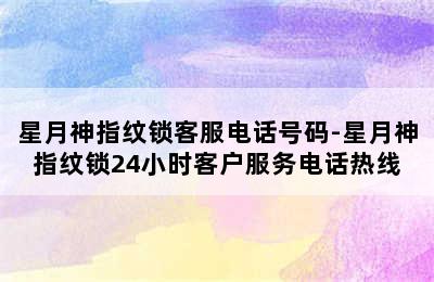 星月神指纹锁客服电话号码-星月神指纹锁24小时客户服务电话热线