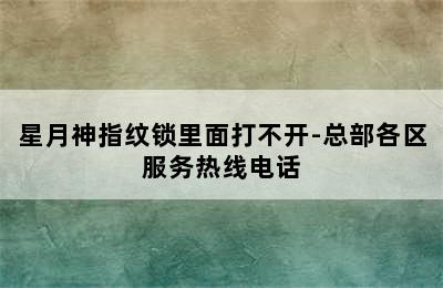 星月神指纹锁里面打不开-总部各区服务热线电话