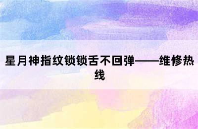 星月神指纹锁锁舌不回弹——维修热线