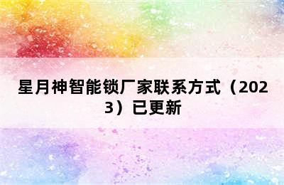 星月神智能锁厂家联系方式（2023）已更新