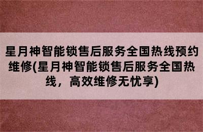 星月神智能锁售后服务全国热线预约维修(星月神智能锁售后服务全国热线，高效维修无忧享)