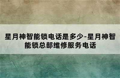 星月神智能锁电话是多少-星月神智能锁总部维修服务电话