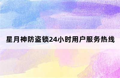 星月神防盗锁24小时用户服务热线