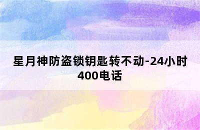 星月神防盗锁钥匙转不动-24小时400电话