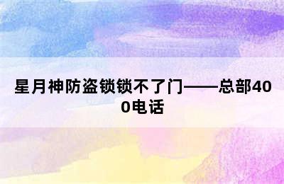 星月神防盗锁锁不了门——总部400电话