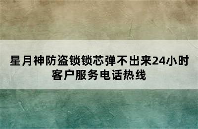 星月神防盗锁锁芯弹不出来24小时客户服务电话热线