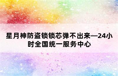 星月神防盗锁锁芯弹不出来—24小时全国统一服务中心