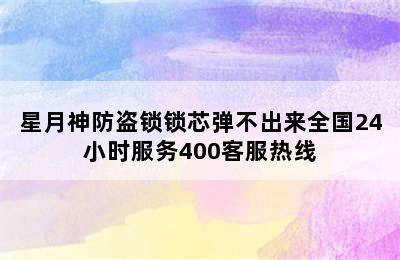 星月神防盗锁锁芯弹不出来全国24小时服务400客服热线