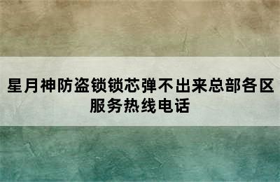 星月神防盗锁锁芯弹不出来总部各区服务热线电话