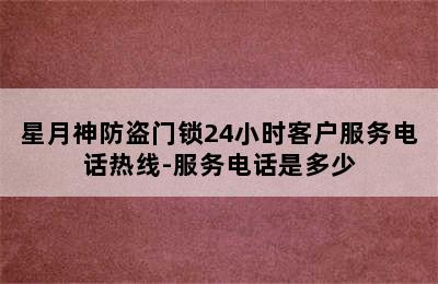 星月神防盗门锁24小时客户服务电话热线-服务电话是多少