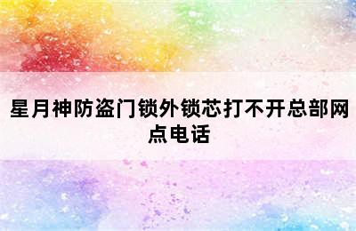 星月神防盗门锁外锁芯打不开总部网点电话